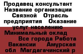 Продавец-консультант › Название организации ­ Связной › Отрасль предприятия ­ Оказание услуг населению › Минимальный оклад ­ 35 500 - Все города Работа » Вакансии   . Амурская обл.,Магдагачинский р-н